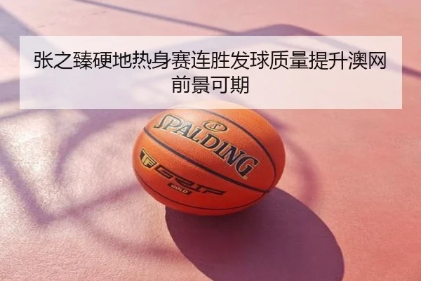 张之臻硬地热身赛连胜发球质量提升澳网前景可期