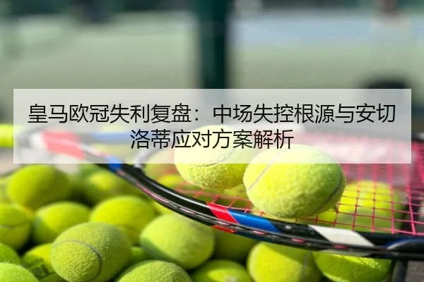 皇马欧冠失利复盘：中场失控根源与安切洛蒂应对方案解析