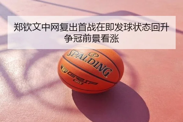 郑钦文中网复出首战在即发球状态回升争冠前景看涨